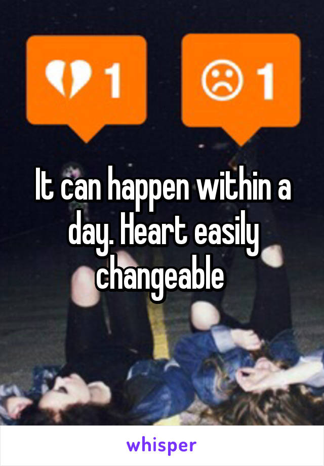 It can happen within a day. Heart easily changeable 