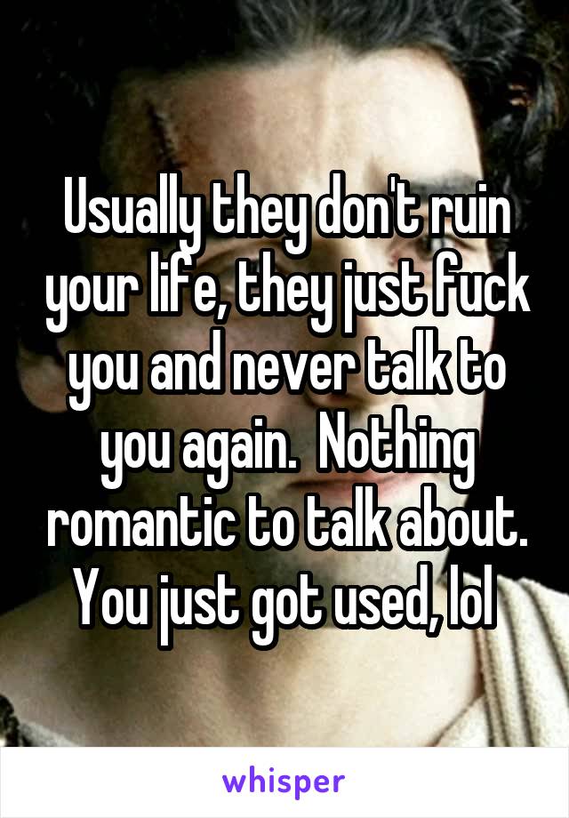 Usually they don't ruin your life, they just fuck you and never talk to you again.  Nothing romantic to talk about. You just got used, lol 