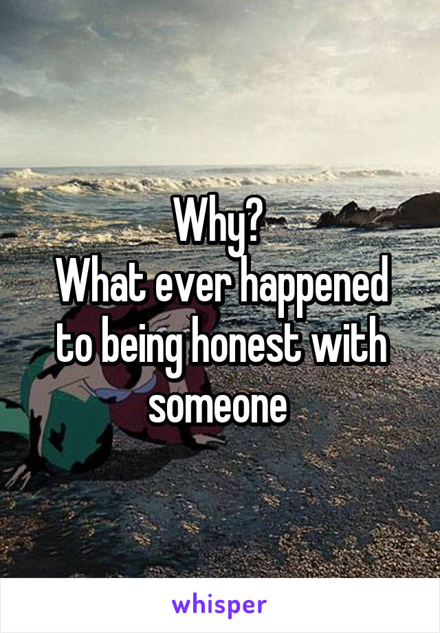 Why? 
What ever happened to being honest with someone 
