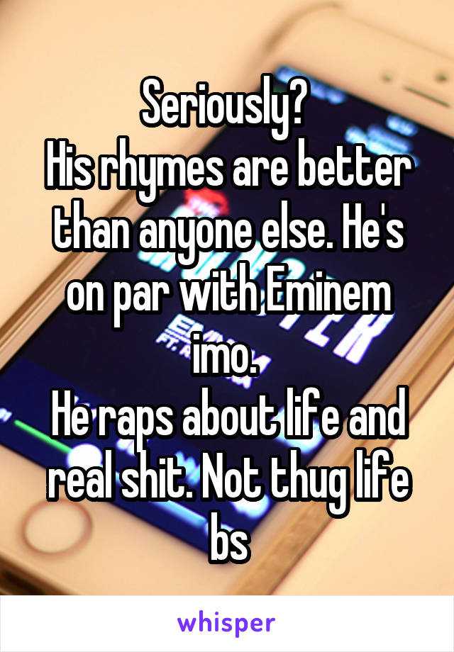 Seriously? 
His rhymes are better than anyone else. He's on par with Eminem imo. 
He raps about life and real shit. Not thug life bs