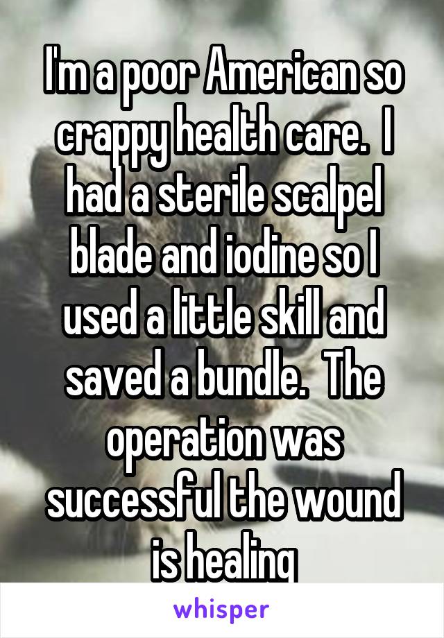 I'm a poor American so crappy health care.  I had a sterile scalpel blade and iodine so I used a little skill and saved a bundle.  The operation was successful the wound is healing
