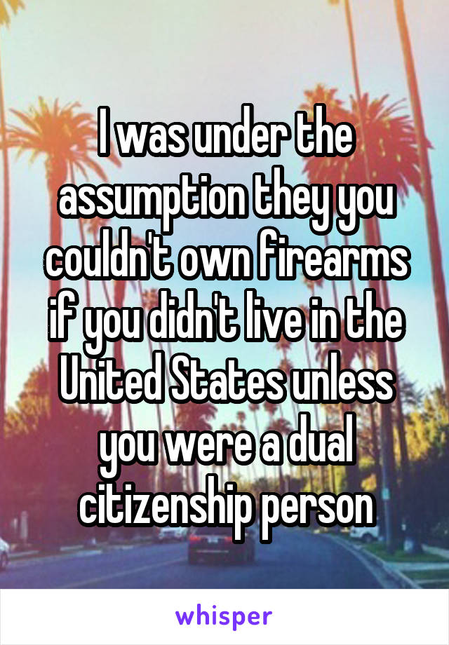 I was under the assumption they you couldn't own firearms if you didn't live in the United States unless you were a dual citizenship person