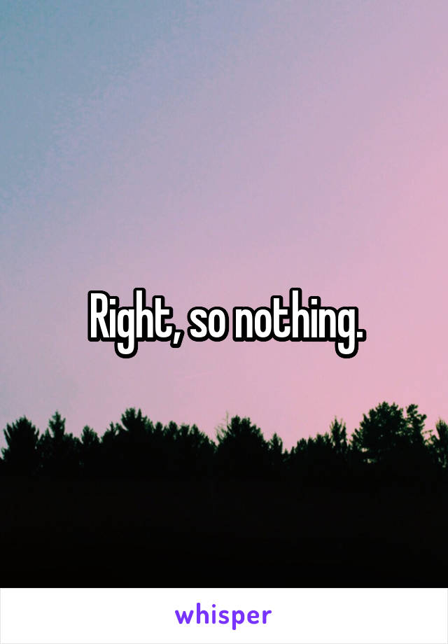 Right, so nothing.