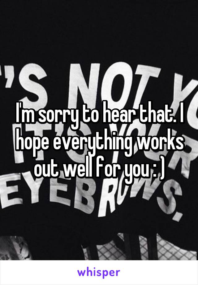 I'm sorry to hear that. I hope everything works out well for you : )