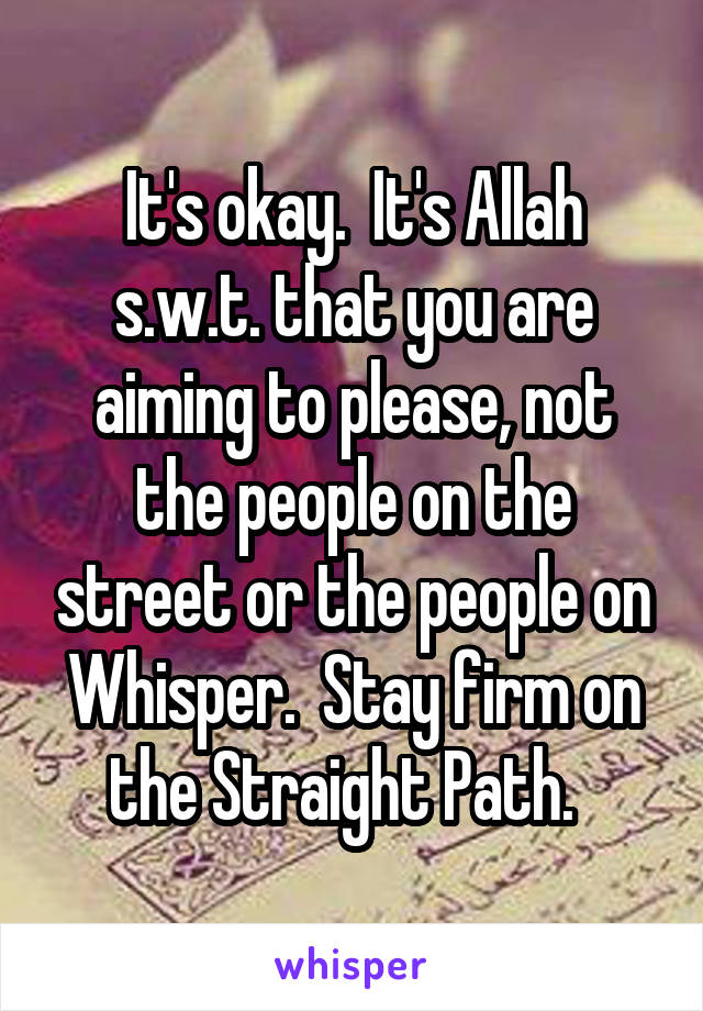 It's okay.  It's Allah s.w.t. that you are aiming to please, not the people on the street or the people on Whisper.  Stay firm on the Straight Path.  