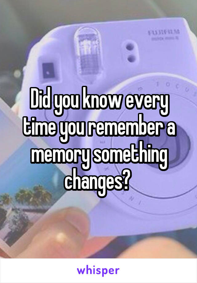 Did you know every time you remember a memory something changes? 