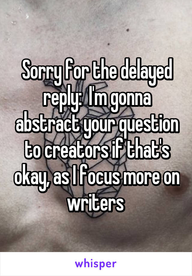 Sorry for the delayed reply:  I'm gonna abstract your question to creators if that's okay, as I focus more on writers 