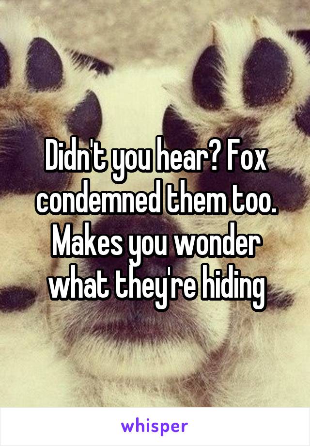 Didn't you hear? Fox condemned them too. Makes you wonder what they're hiding