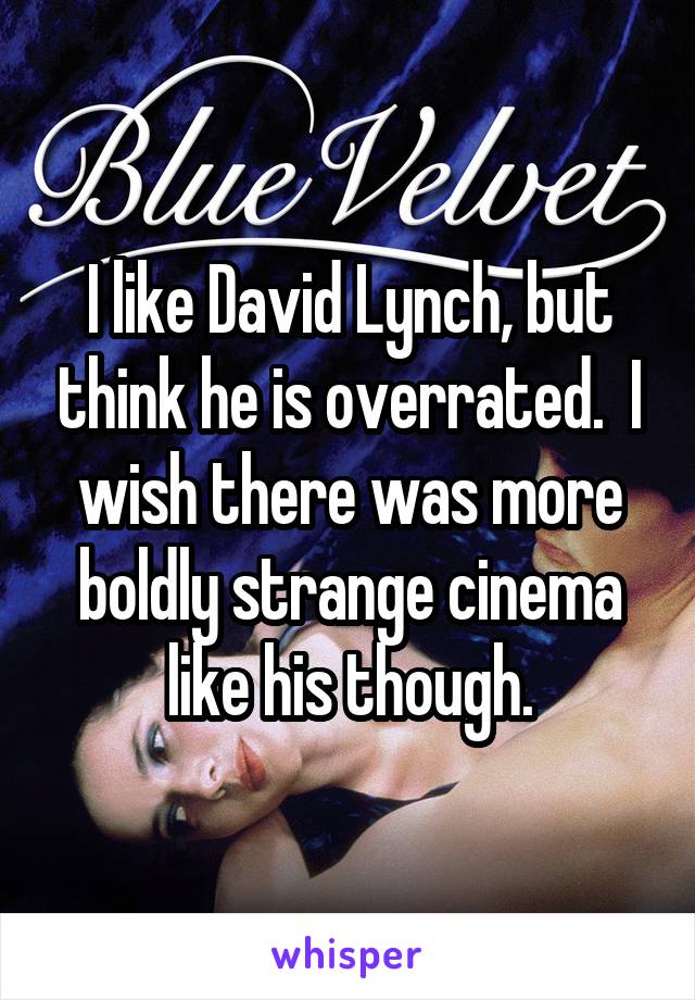 I like David Lynch, but think he is overrated.  I wish there was more boldly strange cinema like his though.