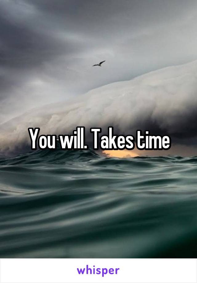  You will. Takes time 