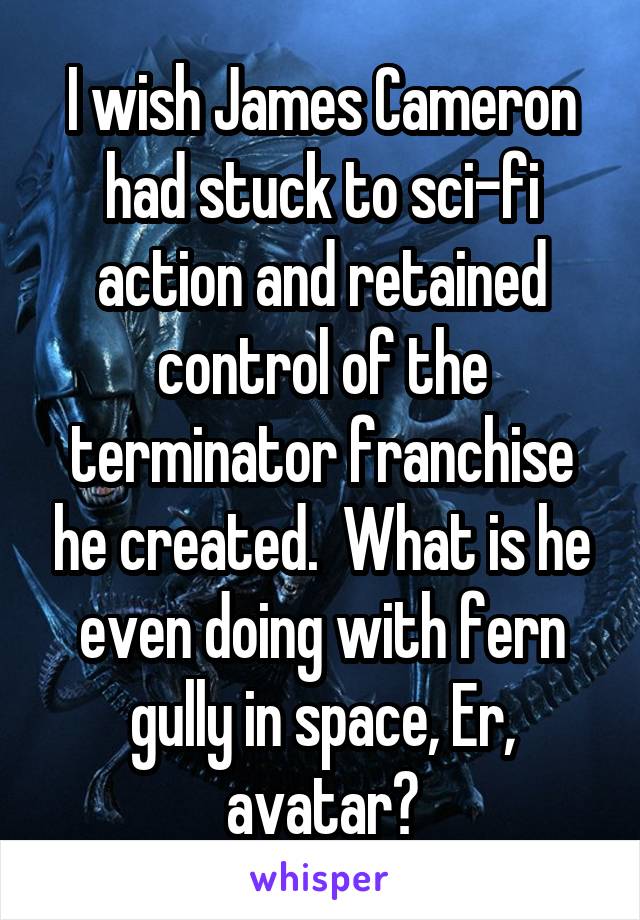 I wish James Cameron had stuck to sci-fi action and retained control of the terminator franchise he created.  What is he even doing with fern gully in space, Er, avatar?