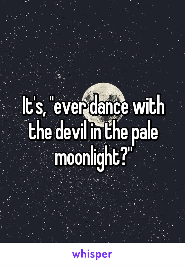It's, "ever dance with the devil in the pale moonlight?"