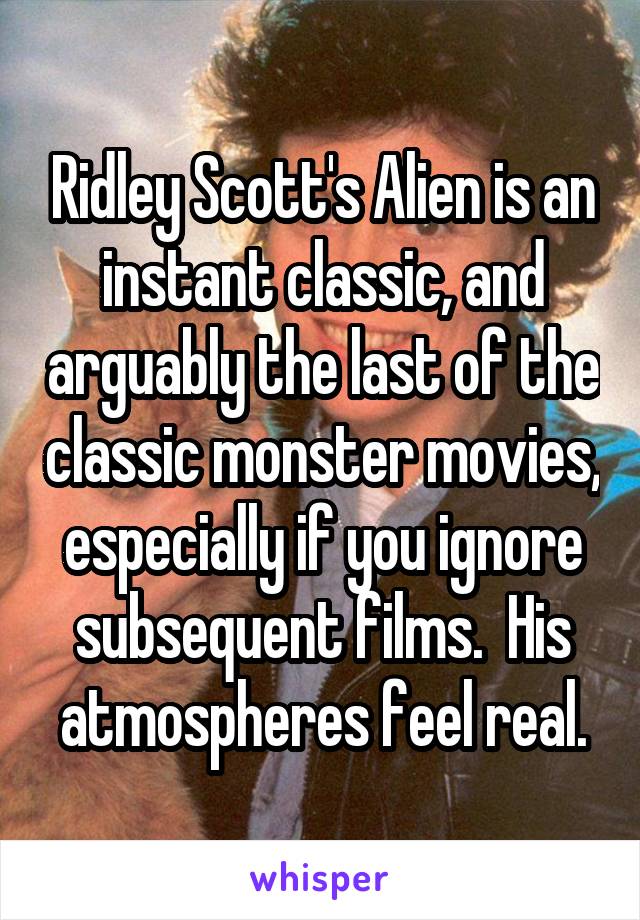 Ridley Scott's Alien is an instant classic, and arguably the last of the classic monster movies, especially if you ignore subsequent films.  His atmospheres feel real.