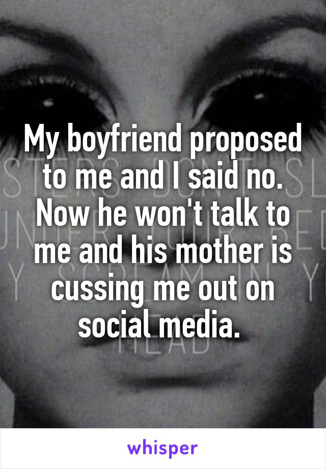 My boyfriend proposed to me and I said no. Now he won't talk to me and his mother is cussing me out on social media. 