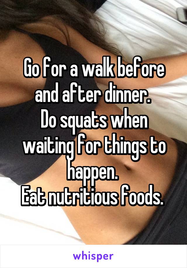 Go for a walk before and after dinner. 
Do squats when waiting for things to happen. 
Eat nutritious foods. 