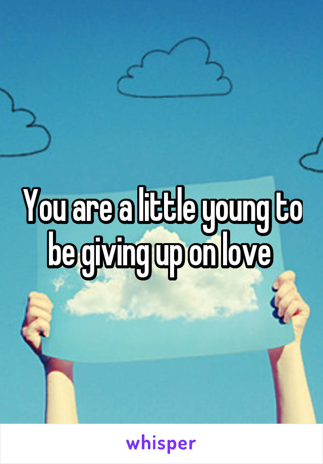You are a little young to be giving up on love 