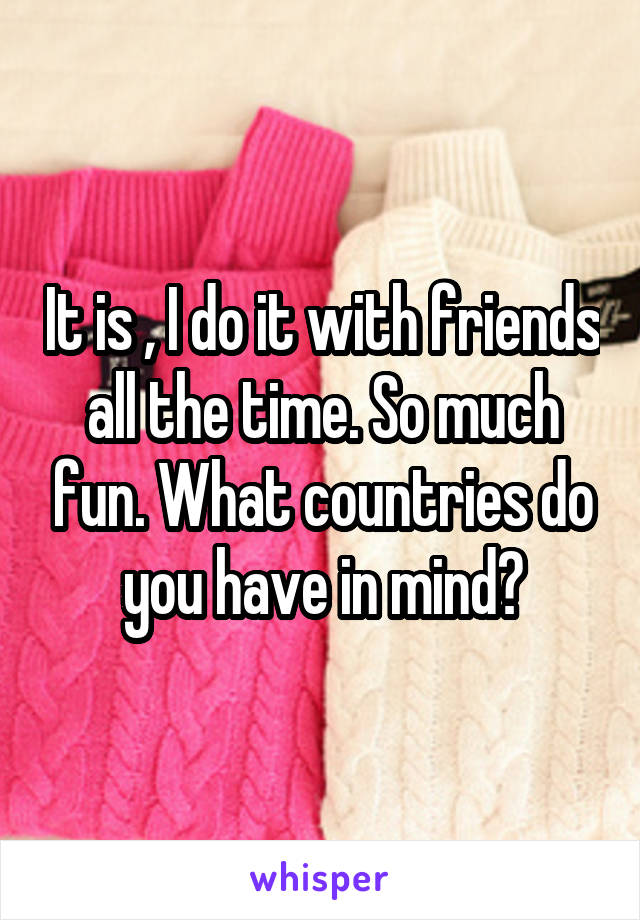 It is , I do it with friends all the time. So much fun. What countries do you have in mind?