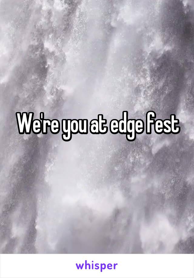 We're you at edge fest
