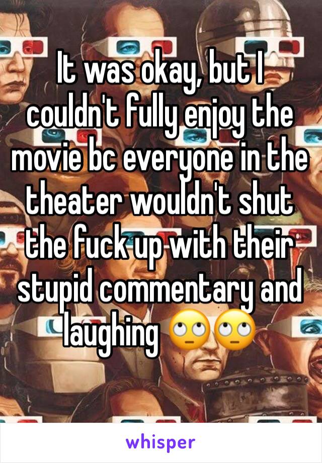 It was okay, but I couldn't fully enjoy the movie bc everyone in the theater wouldn't shut the fuck up with their stupid commentary and laughing 🙄🙄