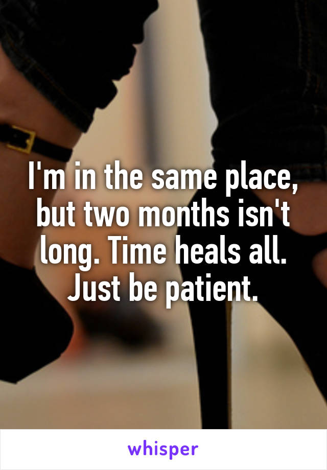 I'm in the same place, but two months isn't long. Time heals all. Just be patient.