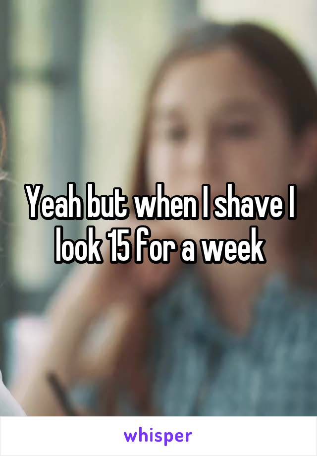 Yeah but when I shave I look 15 for a week