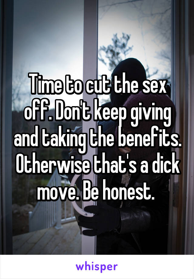 Time to cut the sex off. Don't keep giving and taking the benefits. Otherwise that's a dick move. Be honest. 