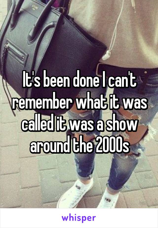 It's been done I can't remember what it was called it was a show around the 2000s