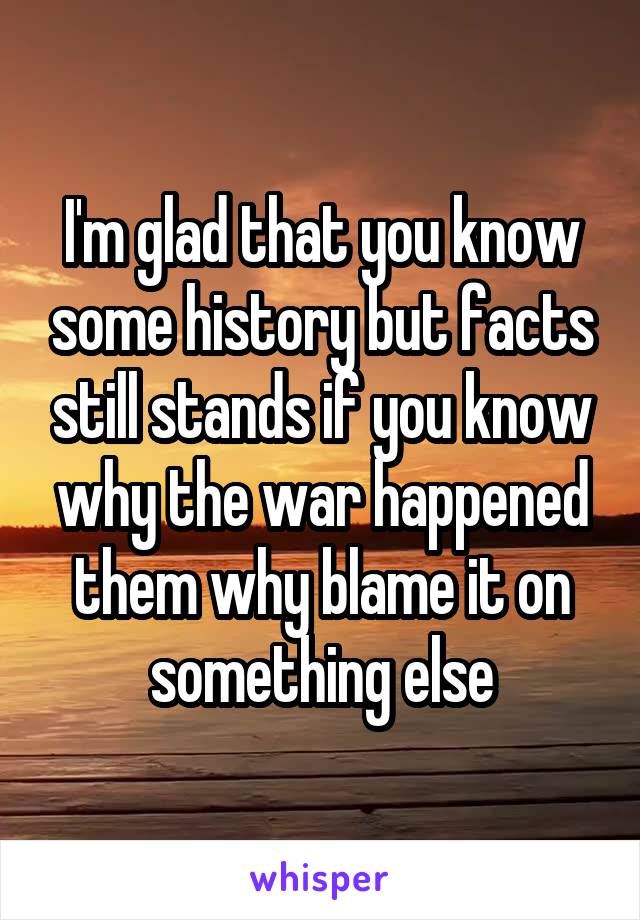 I'm glad that you know some history but facts still stands if you know why the war happened them why blame it on something else