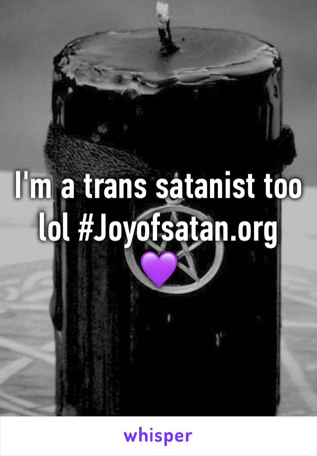 I'm a trans satanist too lol #Joyofsatan.org 
💜