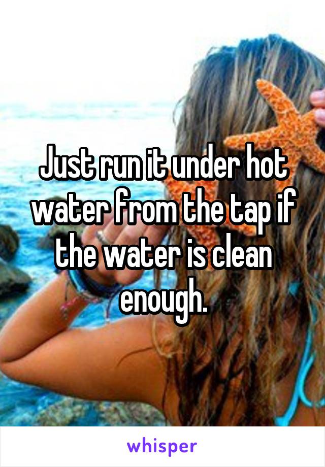 Just run it under hot water from the tap if the water is clean enough.