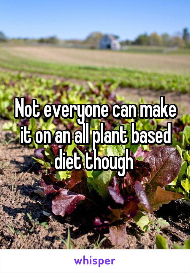 Not everyone can make it on an all plant based diet though 