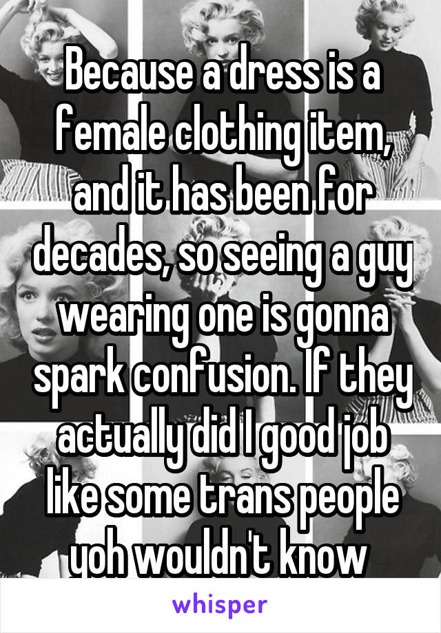 Because a dress is a female clothing item, and it has been for decades, so seeing a guy wearing one is gonna spark confusion. If they actually did I good job like some trans people yoh wouldn't know 