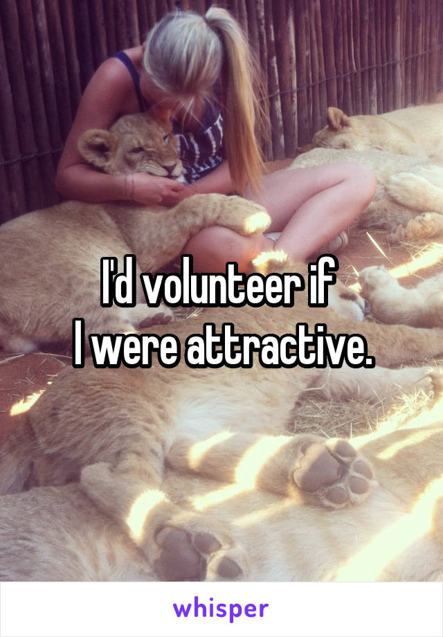 I'd volunteer if 
I were attractive.