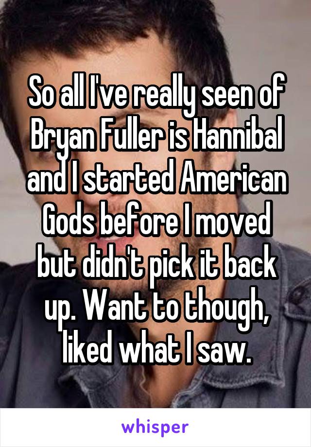 So all I've really seen of Bryan Fuller is Hannibal and I started American Gods before I moved but didn't pick it back up. Want to though, liked what I saw.