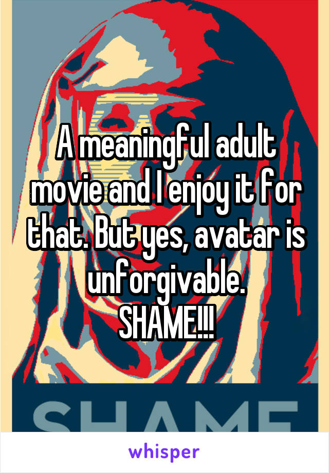 A meaningful adult movie and I enjoy it for that. But yes, avatar is unforgivable.
SHAME!!!