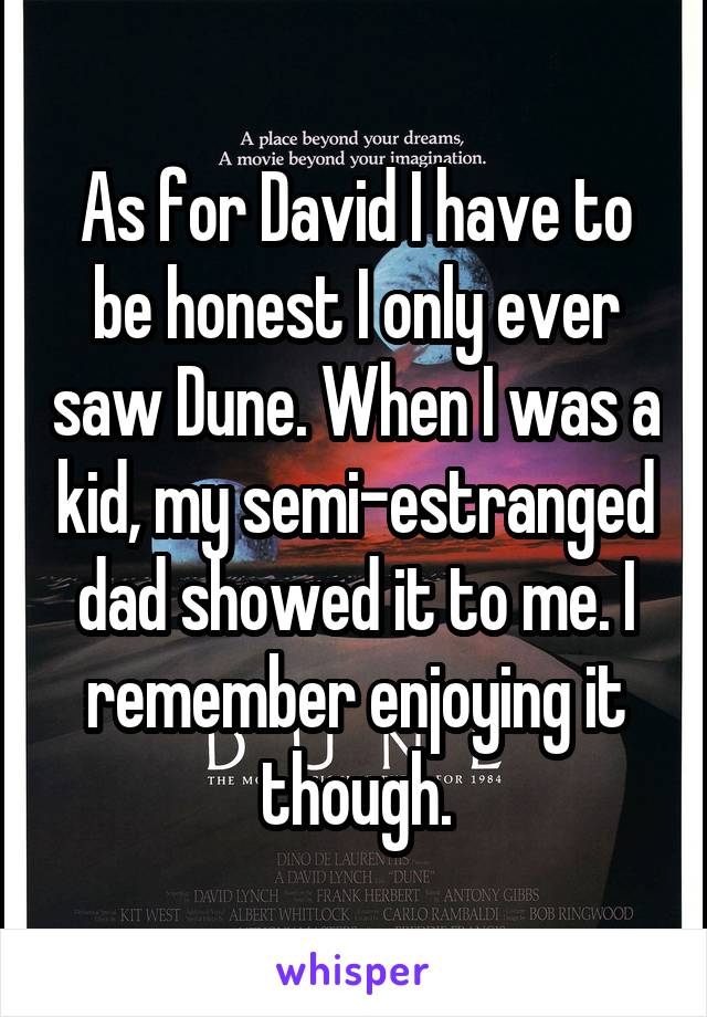 As for David I have to be honest I only ever saw Dune. When I was a kid, my semi-estranged dad showed it to me. I remember enjoying it though.
