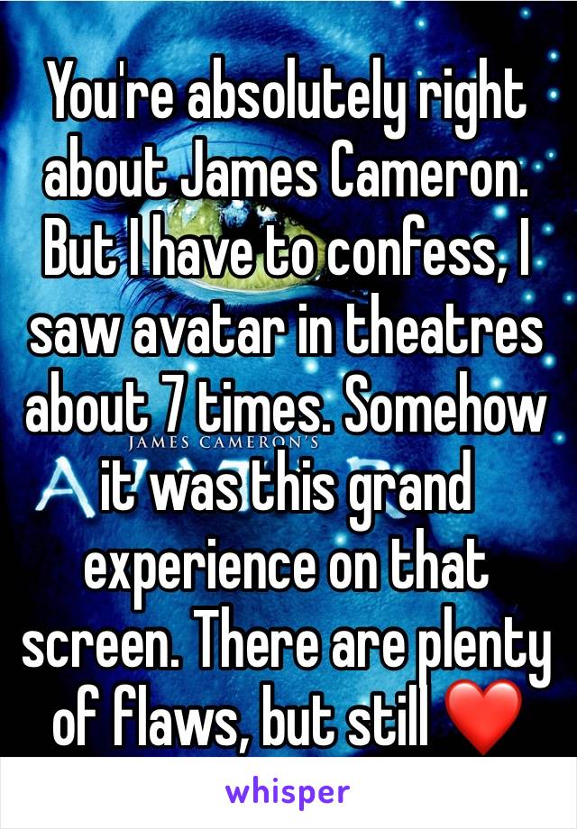 You're absolutely right about James Cameron. But I have to confess, I saw avatar in theatres about 7 times. Somehow it was this grand experience on that screen. There are plenty of flaws, but still ❤️