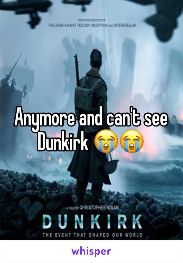 Anymore and can't see Dunkirk 😭😭