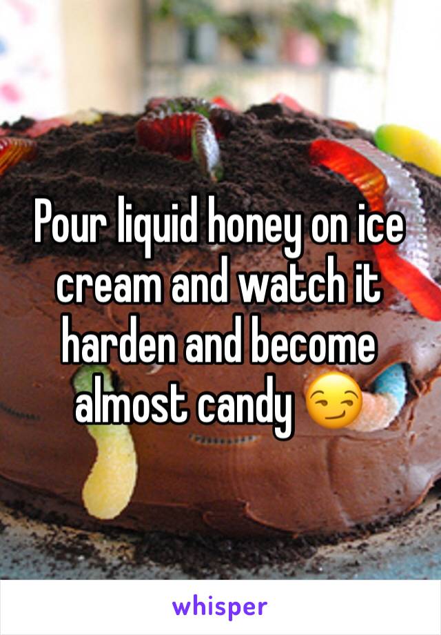 Pour liquid honey on ice cream and watch it harden and become almost candy 😏