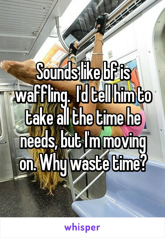 Sounds like bf is waffling.  I'd tell him to take all the time he needs, but I'm moving on. Why waste time?