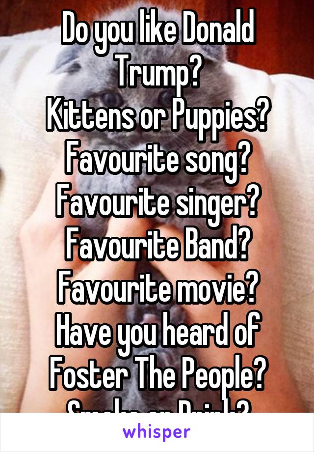 Do you like Donald Trump?
Kittens or Puppies?
Favourite song?
Favourite singer?
Favourite Band?
Favourite movie?
Have you heard of Foster The People?
Smoke or Drink?