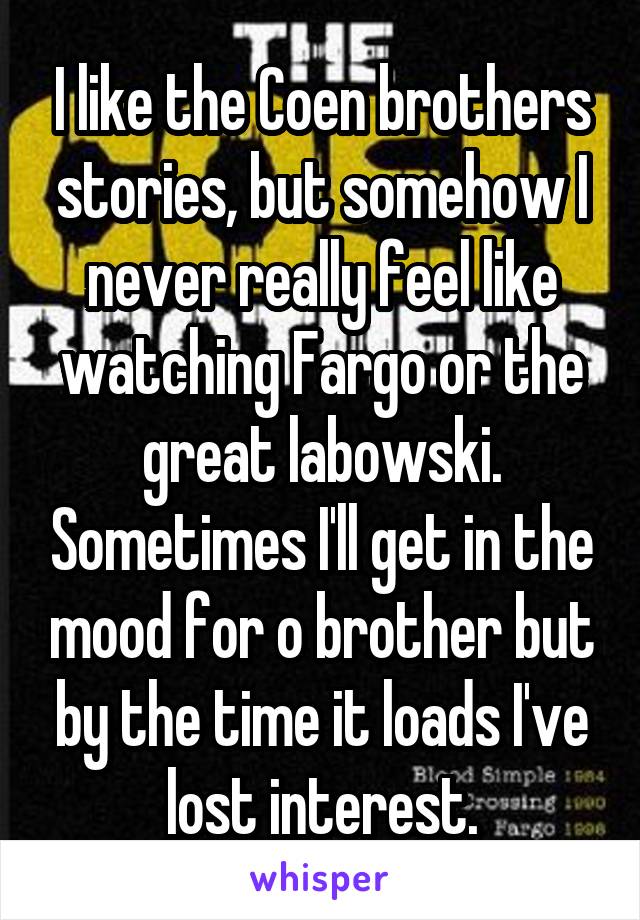 I like the Coen brothers stories, but somehow I never really feel like watching Fargo or the great labowski. Sometimes I'll get in the mood for o brother but by the time it loads I've lost interest.