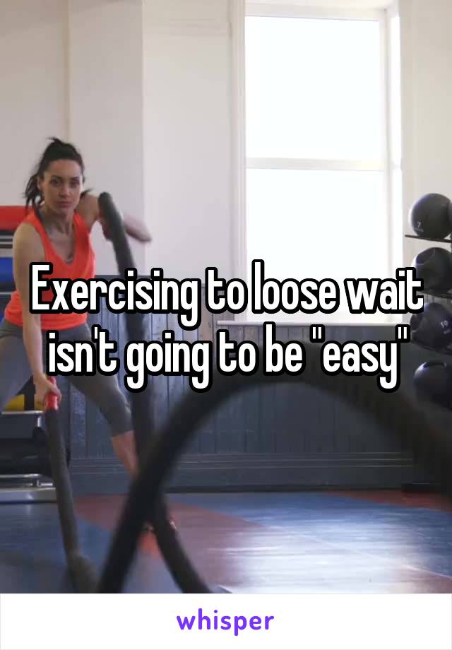 Exercising to loose wait isn't going to be "easy"