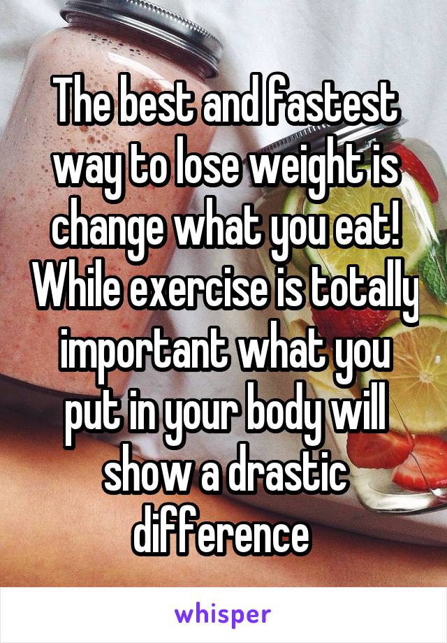 The best and fastest way to lose weight is change what you eat! While exercise is totally important what you put in your body will show a drastic difference 