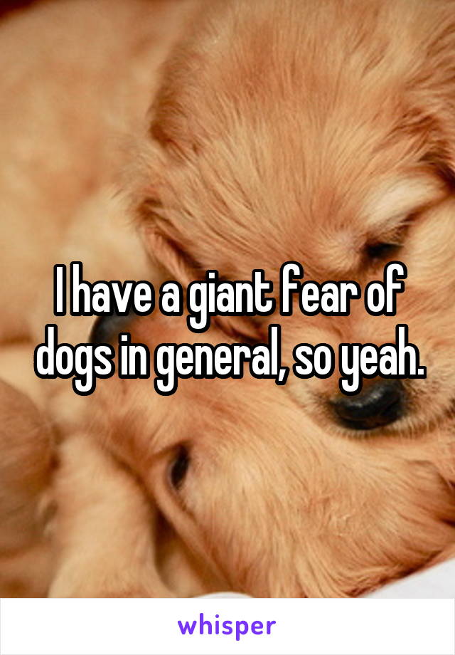 I have a giant fear of dogs in general, so yeah.