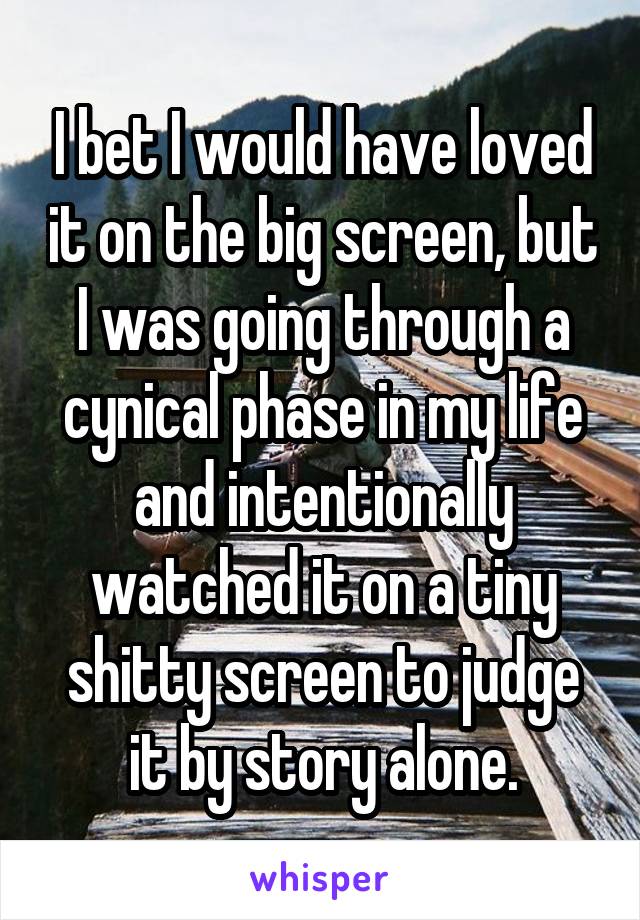 I bet I would have loved it on the big screen, but I was going through a cynical phase in my life and intentionally watched it on a tiny shitty screen to judge it by story alone.