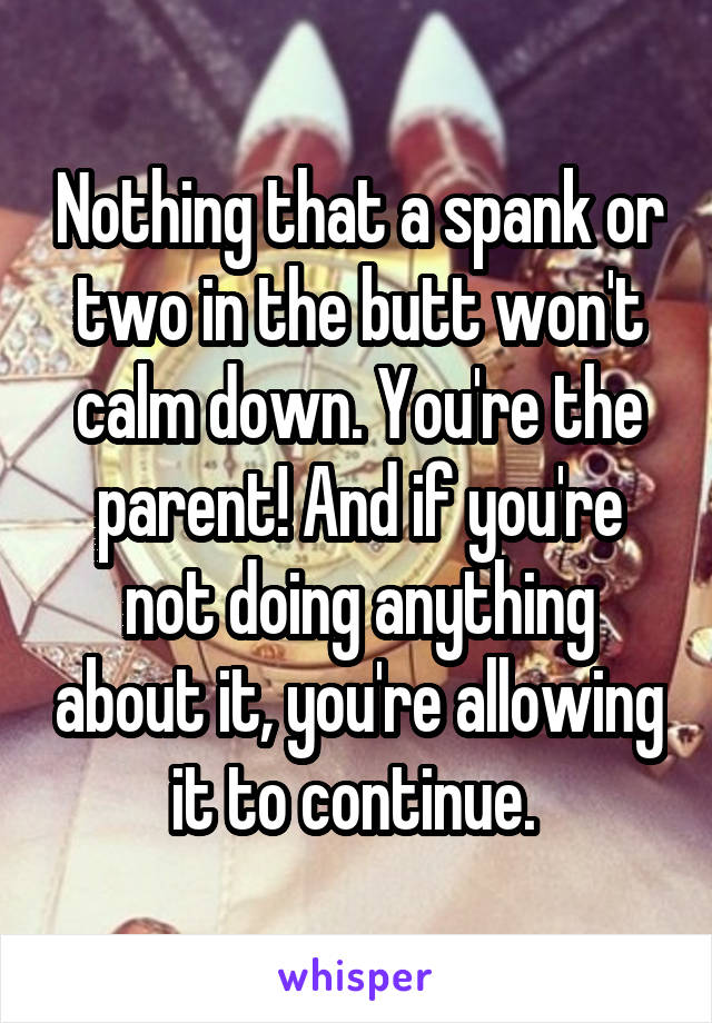 Nothing that a spank or two in the butt won't calm down. You're the parent! And if you're not doing anything about it, you're allowing it to continue. 