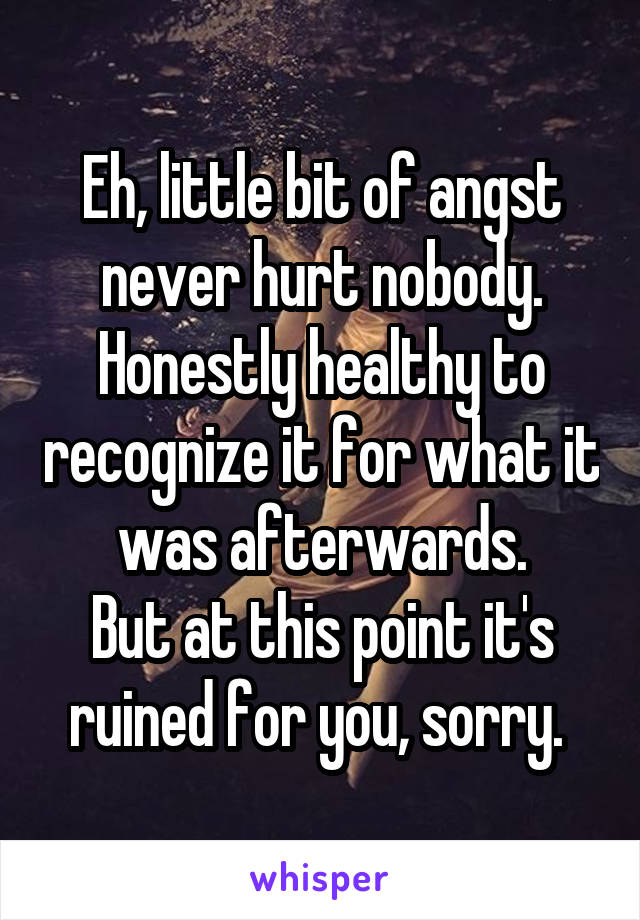 Eh, little bit of angst never hurt nobody. Honestly healthy to recognize it for what it was afterwards.
But at this point it's ruined for you, sorry. 