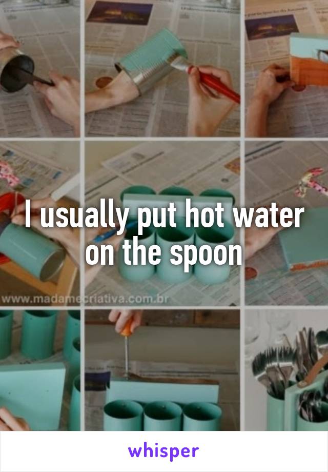 I usually put hot water on the spoon