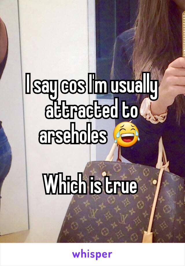 I say cos I'm usually attracted to arseholes 😂 

Which is true 